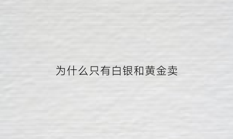 为什么只有白银和黄金卖(为什么白银没有黄金贵)