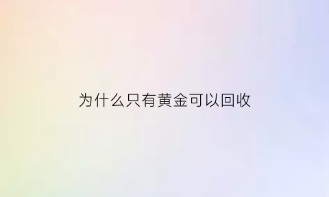 为什么只有黄金可以回收(为啥黄金回收就不值钱了)