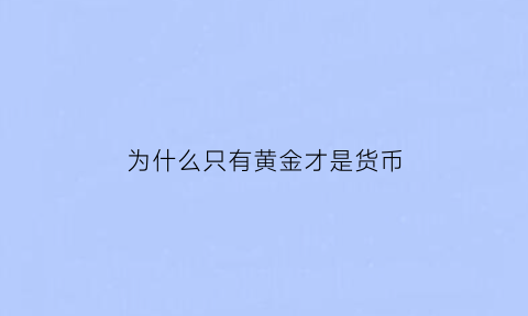 为什么只有黄金才是货币(为什么黄金是世界货币)