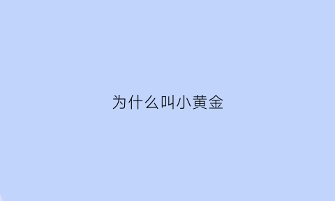 为什么叫小黄金(为什么叫小黄金不叫小金)