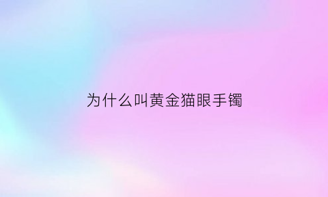 为什么叫黄金猫眼手镯(猫眼黄金和黄金有什么区别)