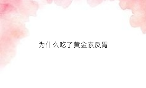 为什么吃了黄金素反胃(吃黄金素胃就难受恶心)