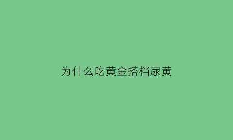 为什么吃黄金搭档尿黄(吃黄金搭档有什么好处)