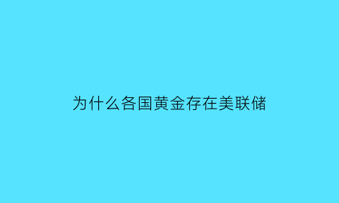 为什么各国黄金存在美联储(为什么各国的黄金都在美国储存)