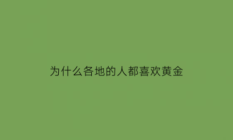 为什么各地的人都喜欢黄金(为什么全世界的人都喜欢黄金)