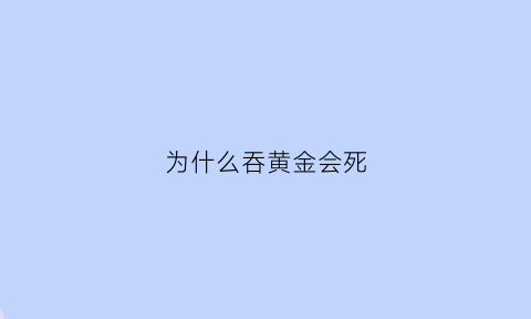 为什么吞黄金会死(为什么吞金子能死)