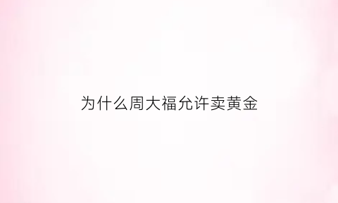 为什么周大福允许卖黄金(为什么周大福的黄金价那么贵)