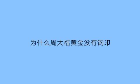 为什么周大福黄金没有钢印(周大福的黄金饰品为什么没有鉴定证书了)