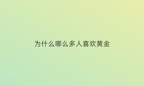 为什么哪么多人喜欢黄金(为什么都喜爱黄金)