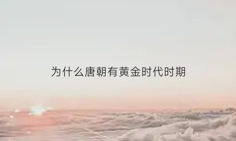 为什么唐朝有黄金时代时期(唐朝为啥)