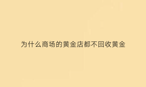 为什么商场的黄金店都不回收黄金(为什么商场的黄金比实体店贵呢)