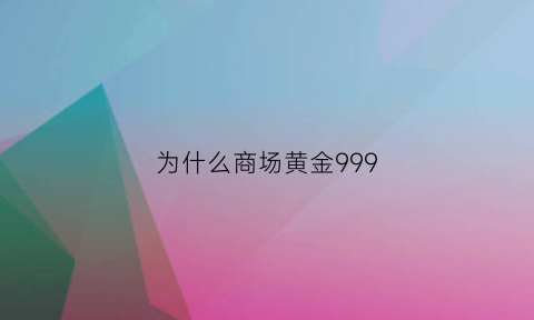 为什么商场黄金999(为什么商场黄金999是真的)