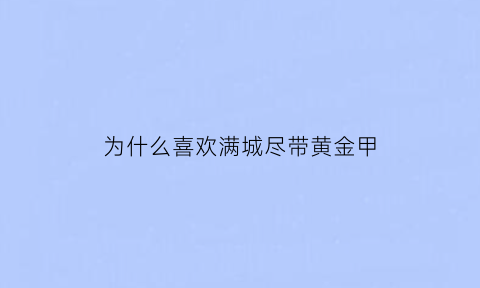 为什么喜欢满城尽带黄金甲(为什么满城尽带黄金甲要吃药)