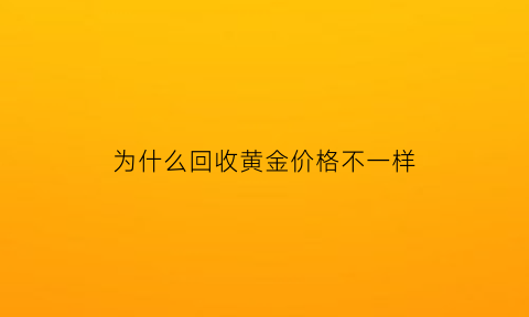 为什么回收黄金价格不一样(为什么金店回收黄金价格都不一样呢)