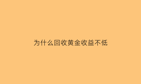 为什么回收黄金收益不低(为什么回收黄金比原来买的低)