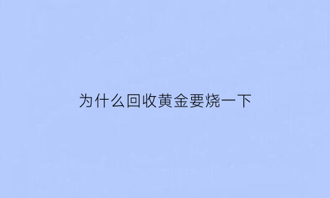 为什么回收黄金要烧一下(黄金回收为什么要收损耗费)