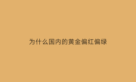 为什么国内的黄金偏红偏绿(为什么有的黄金偏红)