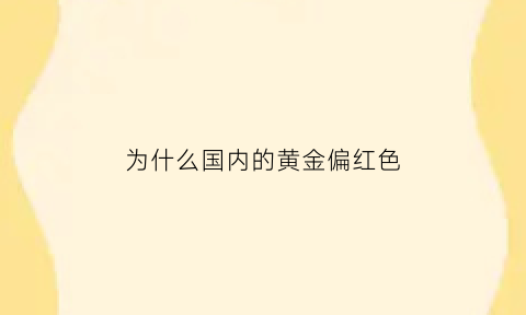 为什么国内的黄金偏红色(中国黄金变红)