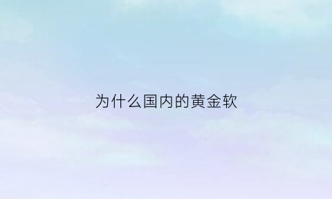 为什么国内的黄金软(为什么中国黄金比其他品牌便宜)