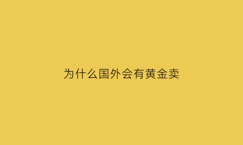 为什么国外会有黄金卖(为什么外国的黄金会存在美国)