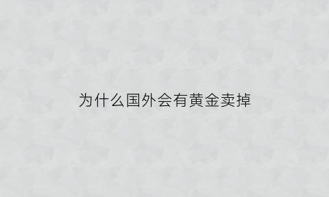 为什么国外会有黄金卖掉(外国黄金为什么要存放在美国)