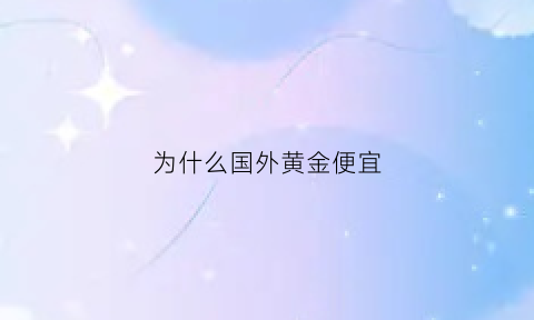 为什么国外黄金便宜(为什么其他国家的黄金在美国)