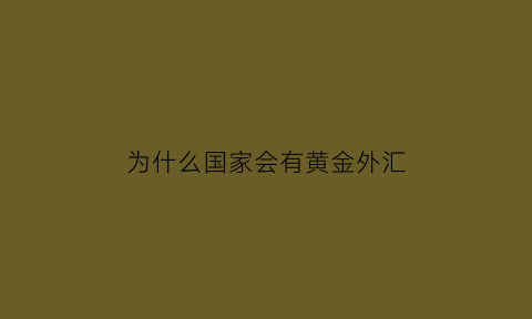 为什么国家会有黄金外汇(有些国家的黄金为什么要存到美国)