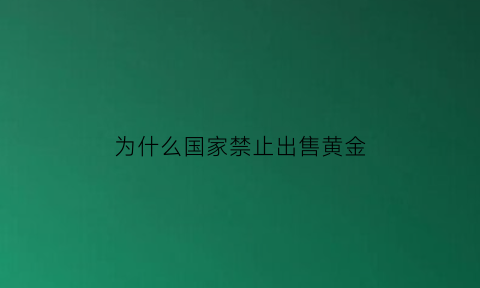 为什么国家禁止出售黄金(国家为什么买黄金)