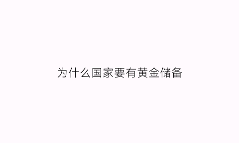 为什么国家要有黄金储备(为什么国家储备黄金而不是钻石)