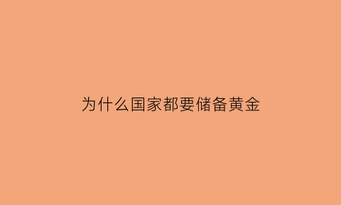 为什么国家都要储备黄金(国家为什么要囤黄金)