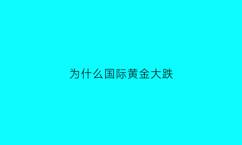 为什么国际黄金大跌(国际黄金为什么大涨)