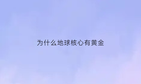 为什么地球核心有黄金(为什么地球核心有黄金储量)