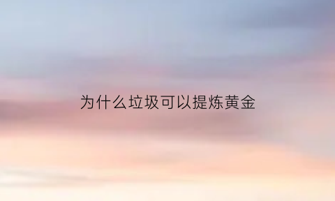 为什么垃圾可以提炼黄金(垃圾提炼黄金骗局)