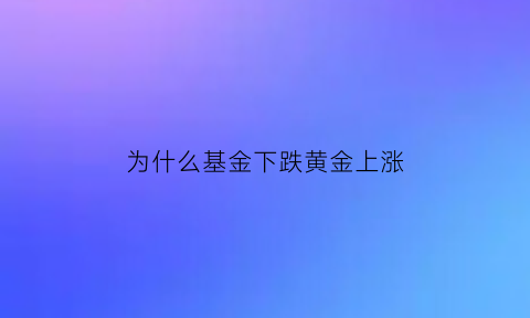 为什么基金下跌黄金上涨(为什么基金持续下跌)