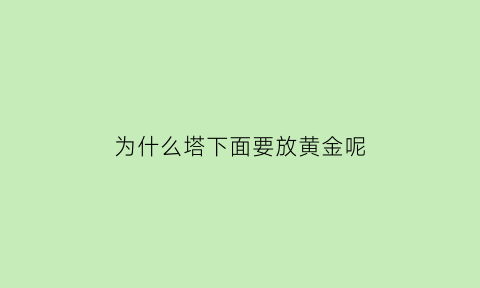 为什么塔下面要放黄金呢(为什么塔下面要放黄金呢)