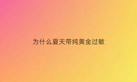 为什么夏天带纯黄金过敏(戴黄金过敏人是什么原因)