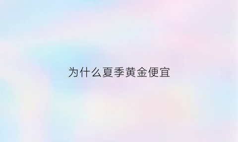 为什么夏季黄金便宜(为什么黄金便宜了)