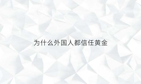 为什么外国人都信任黄金(外国人喜欢黄金首饰吗)