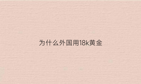 为什么外国用18k黄金(国外黄金为什么便宜)