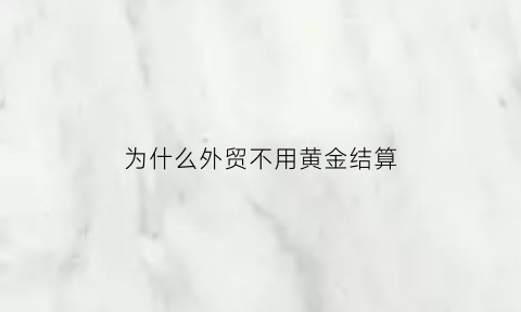 为什么外贸不用黄金结算(为什么外贸都用美元)