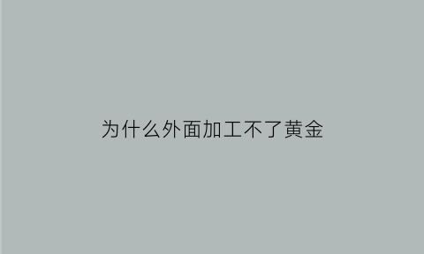 为什么外面加工不了黄金(100纯金为什么加工不出来)