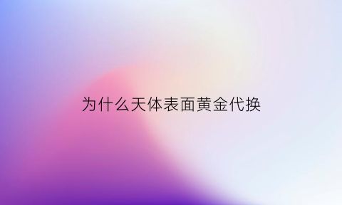 为什么天体表面黄金代换(天体运动中黄金代换式适用的条件是什么)