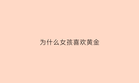 为什么女孩喜欢黄金(女人为什么喜欢金银珠宝)