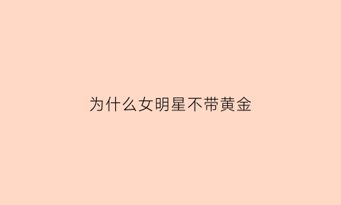 为什么女明星不带黄金