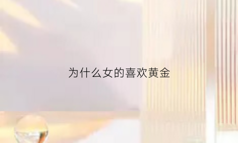 为什么女的喜欢黄金(为什么女的喜欢黄金手镯)