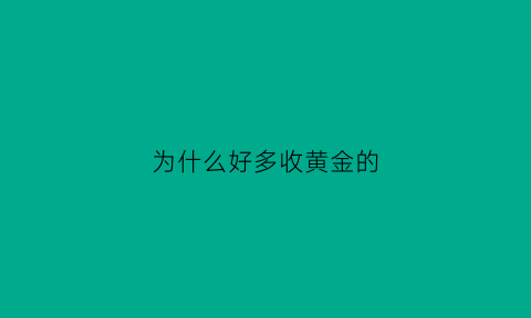 为什么好多收黄金的(为什么好多收黄金的公司)