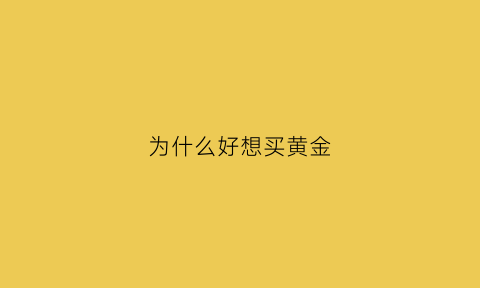 为什么好想买黄金(为什么好想买黄金呢)