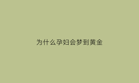 为什么孕妇会梦到黄金(为什么孕妇会梦到黄金蟒蛇呢)