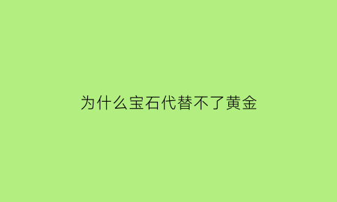 为什么宝石代替不了黄金(为什么有些宝石便宜)