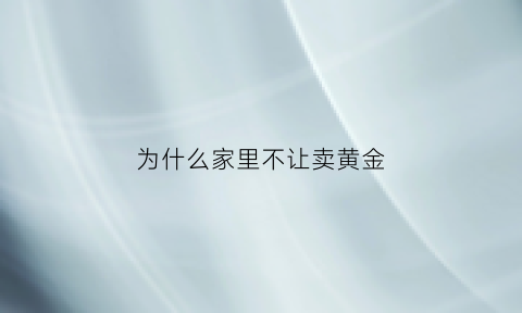 为什么家里不让卖黄金(为什么家里不让卖黄金呢)